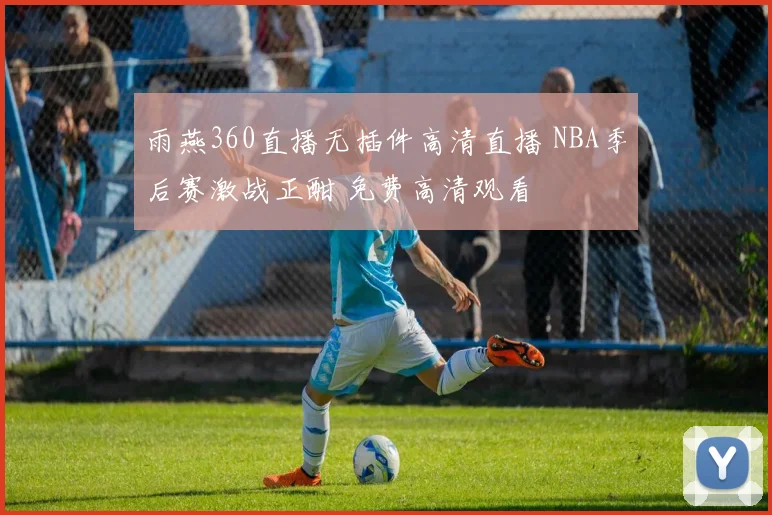 雨燕360直播无插件高清直播 NBA季后赛激战正酣 免费高清观看