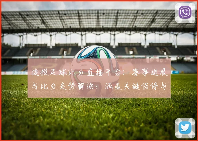 捷报足球比分直播平台：赛事进展与比分走势解读，涵盖关键伤停与换人影响