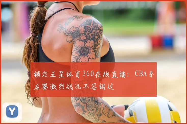 锁定五星体育360在线直播：CBA季后赛激烈战况不容错过