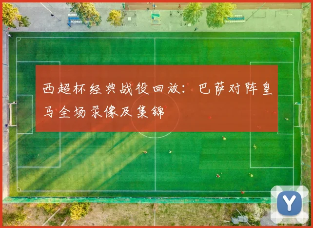 西超杯经典战役回放：巴萨对阵皇马全场录像及集锦