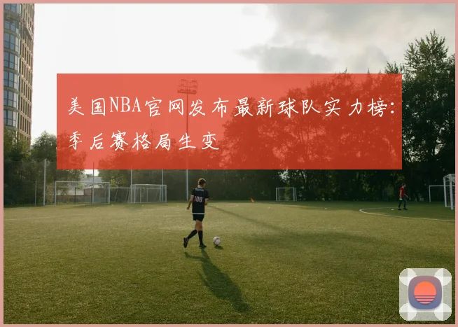 美国NBA官网发布最新球队实力榜：季后赛格局生变