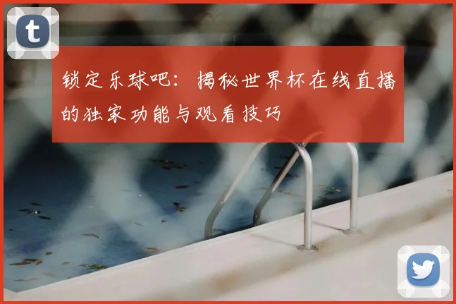 锁定乐球吧：揭秘世界杯在线直播的独家功能与观看技巧