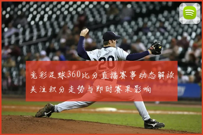 竞彩足球360比分直播赛事动态解读关注积分走势与即时赛果影响