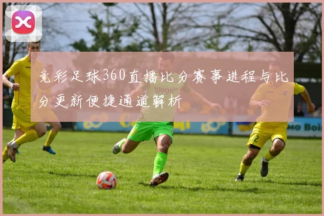 竞彩足球360直播比分赛事进程与比分更新便捷通道解析