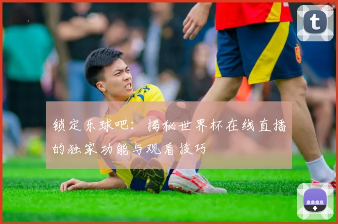 锁定乐球吧：揭秘世界杯在线直播的独家功能与观看技巧
