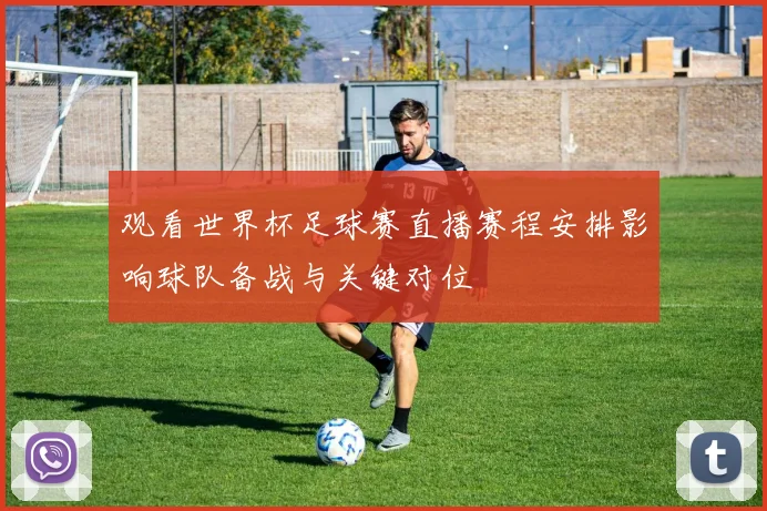 观看世界杯足球赛直播赛程安排影响球队备战与关键对位