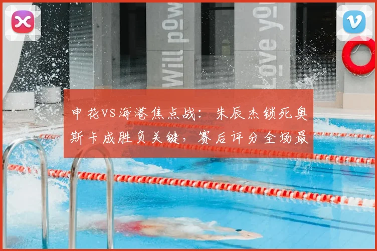 申花vs海港焦点战：朱辰杰锁死奥斯卡成胜负关键，赛后评分全场最高