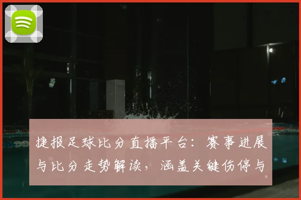 捷报足球比分直播平台：赛事进展与比分走势解读，涵盖关键伤停与换人影响