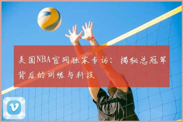 美国NBA官网独家专访：揭秘总冠军背后的训练与科技