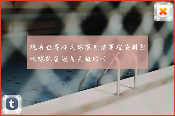 观看世界杯足球赛直播赛程安排影响球队备战与关键对位