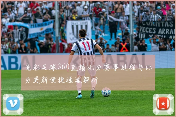 竞彩足球360直播比分赛事进程与比分更新便捷通道解析