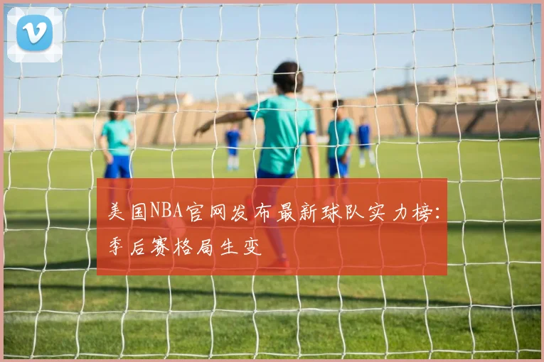 美国NBA官网发布最新球队实力榜：季后赛格局生变