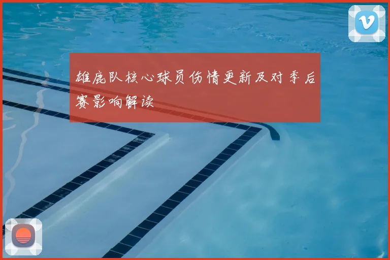 雄鹿队核心球员伤情更新及对季后赛影响解读