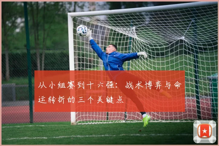 从小组赛到十六强：战术博弈与命运转折的三个关键点