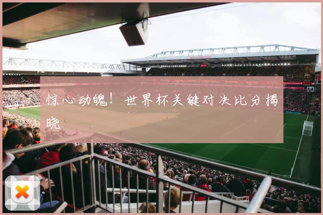 惊心动魄！世界杯关键对决比分揭晓