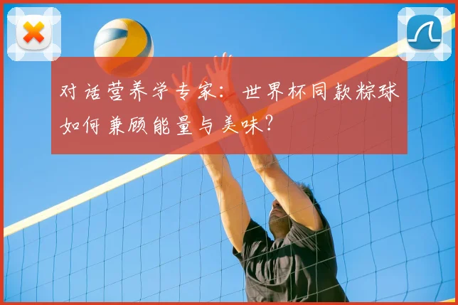 对话营养学专家:世界杯同款粽球如何兼顾能量与美味?