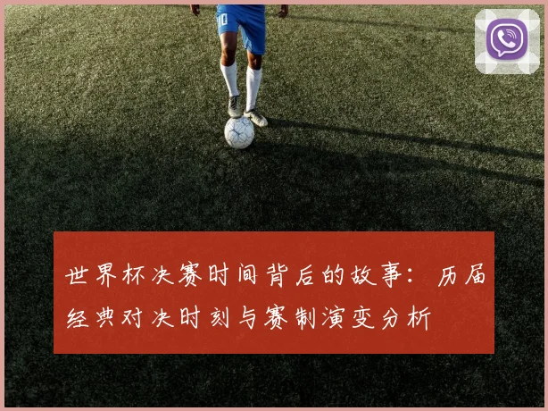 世界杯决赛时间背后的故事：历届经典对决时刻与赛制演变分析