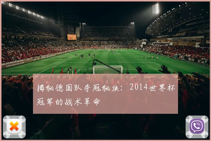 揭秘德国队夺冠秘诀:2014世界杯冠军的战术革命
