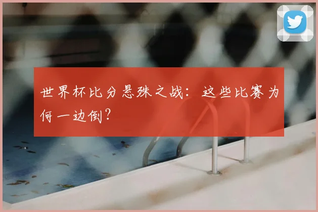 世界杯比分悬殊之战：这些比赛为何一边倒？