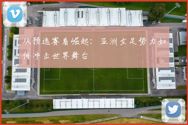 从预选赛看崛起：亚洲女足势力如何冲击世界舞台