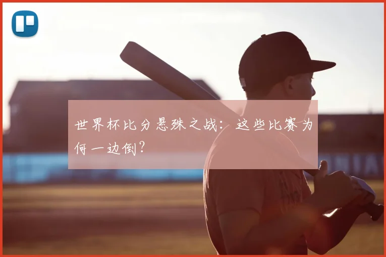 世界杯比分悬殊之战：这些比赛为何一边倒？
