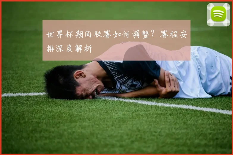 世界杯期间联赛如何调整？赛程安排深度解析