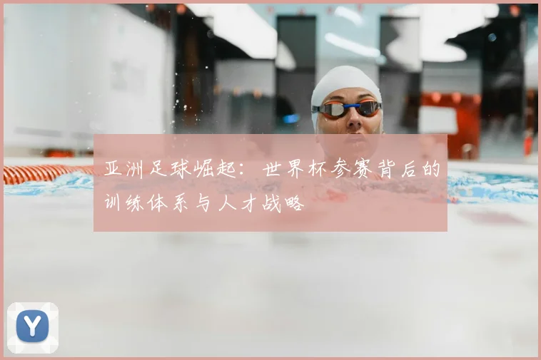 亚洲足球崛起:世界杯参赛背后的训练体系与人才战略