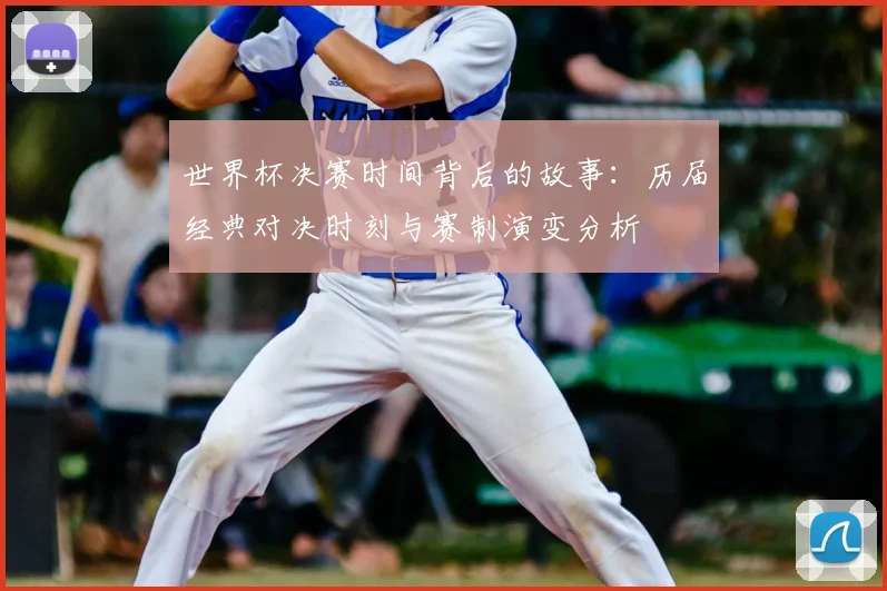 世界杯决赛时间背后的故事：历届经典对决时刻与赛制演变分析