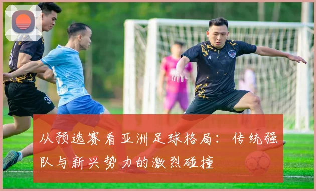 从预选赛看亚洲足球格局：传统强队与新兴势力的激烈碰撞