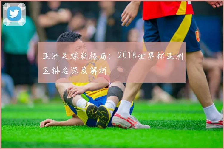 亚洲足球新格局：2018世界杯亚洲区排名深度解析