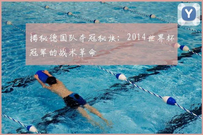 揭秘德国队夺冠秘诀：2014世界杯冠军的战术革命