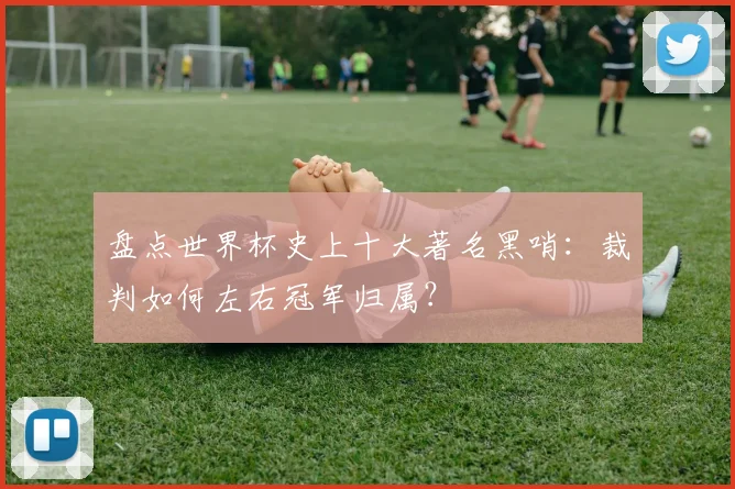 盘点世界杯史上十大著名黑哨:裁判如何左右冠军归属?