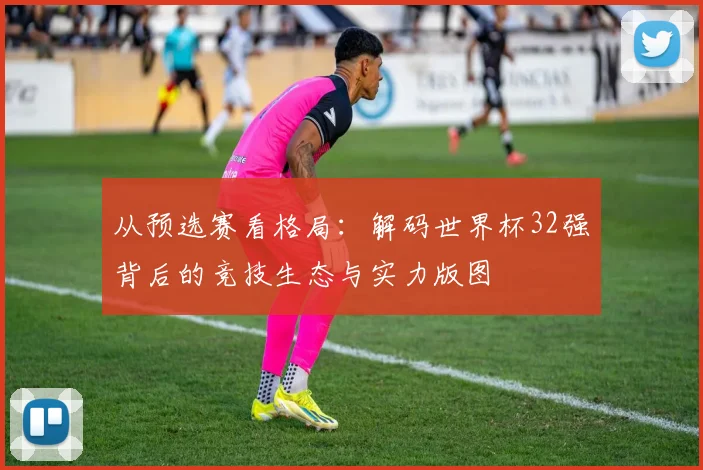 从预选赛看格局：解码世界杯32强背后的竞技生态与实力版图