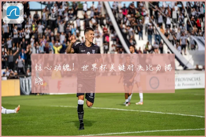 惊心动魄！世界杯关键对决比分揭晓