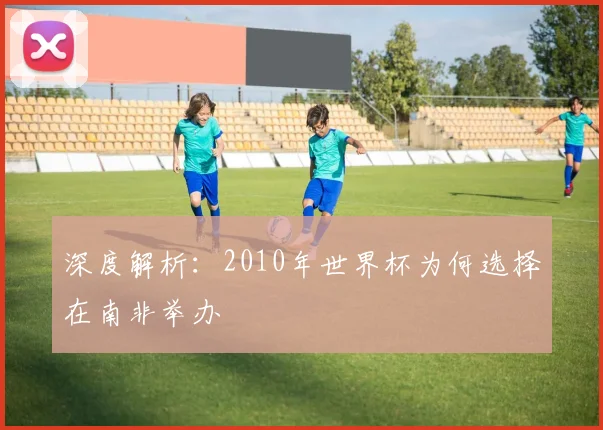 深度解析：2010年世界杯为何选择在南非举办