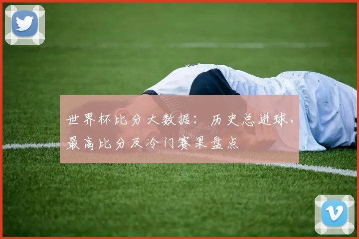 世界杯比分大数据：历史总进球、最高比分及冷门赛果盘点