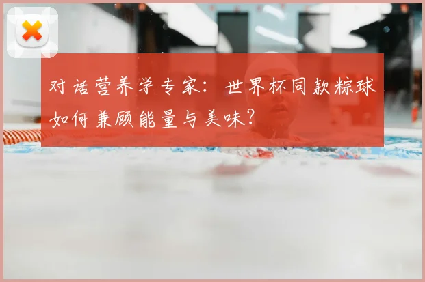 对话营养学专家:世界杯同款粽球如何兼顾能量与美味?