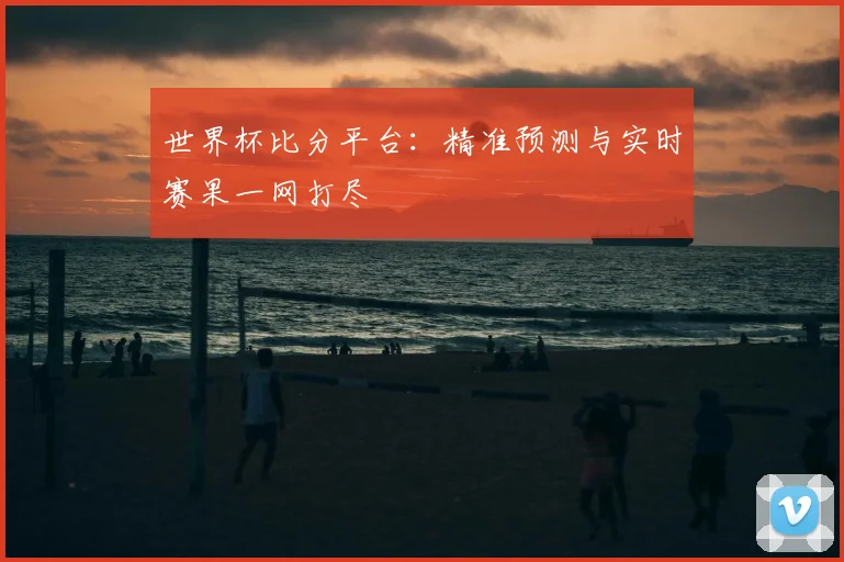 世界杯比分平台：精准预测与实时赛果一网打尽
