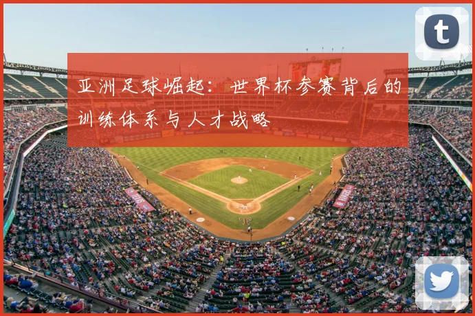 亚洲足球崛起:世界杯参赛背后的训练体系与人才战略