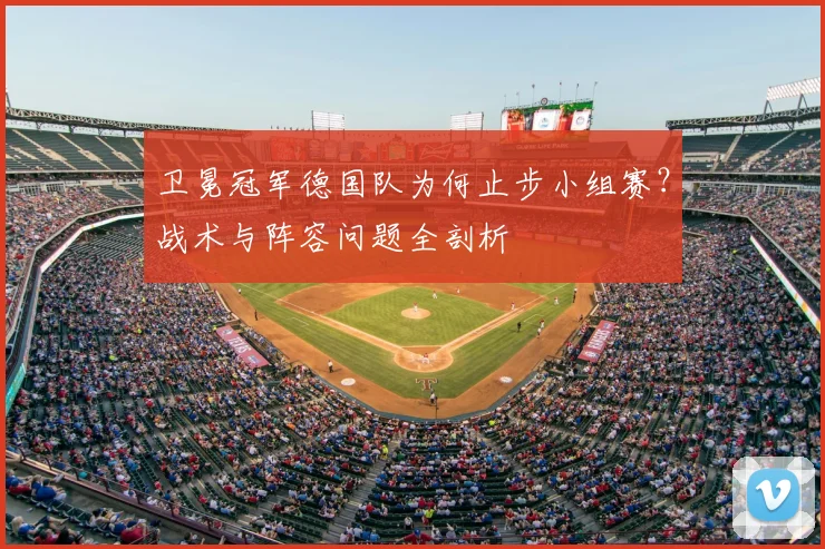 卫冕冠军德国队为何止步小组赛?战术与阵容问题全剖析